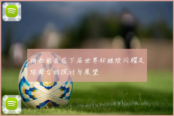 梅西能否在下届世界杯继续闪耀足球舞台的探讨与展望