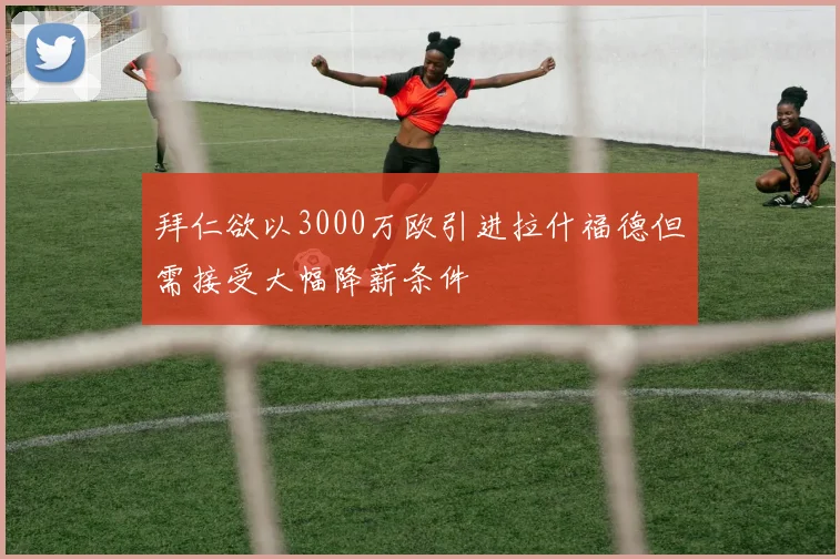 拜仁欲以3000万欧引进拉什福德但需接受大幅降薪条件