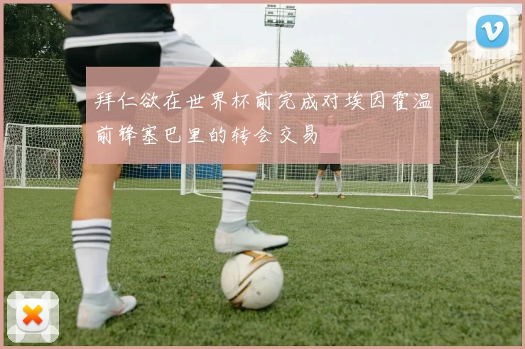 拜仁欲在世界杯前完成对埃因霍温前锋塞巴里的转会交易