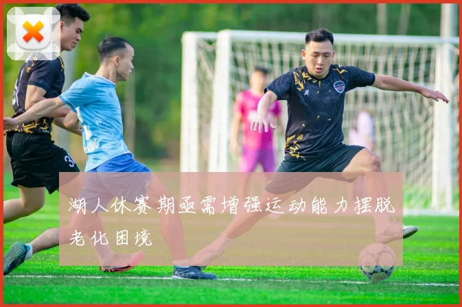 湖人休赛期亟需增强运动能力摆脱老化困境