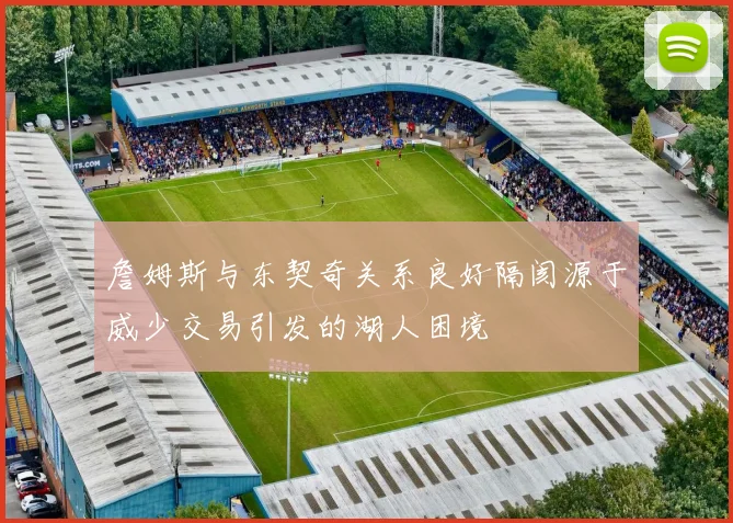 詹姆斯与东契奇关系良好隔阂源于威少交易引发的湖人困境
