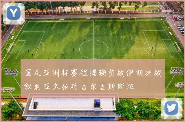 国足亚洲杯赛程揭晓首战伊朗次战叙利亚末轮对吉尔吉斯斯坦