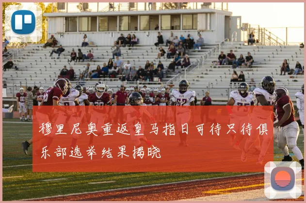 穆里尼奥重返皇马指日可待只待俱乐部选举结果揭晓