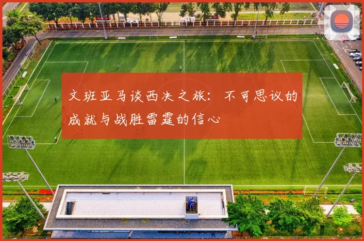 文班亚马谈西决之旅：不可思议的成就与战胜雷霆的信心
