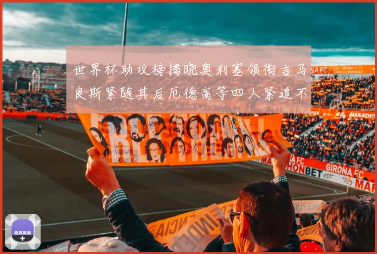 世界杯助攻榜揭晓奥利塞领衔吉马良斯紧随其后厄德高等四人紧追不舍