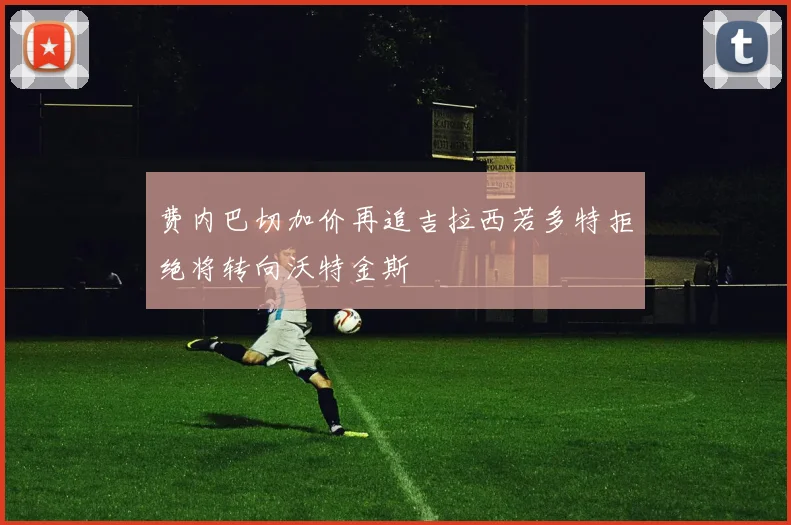 费内巴切加价再追吉拉西若多特拒绝将转向沃特金斯