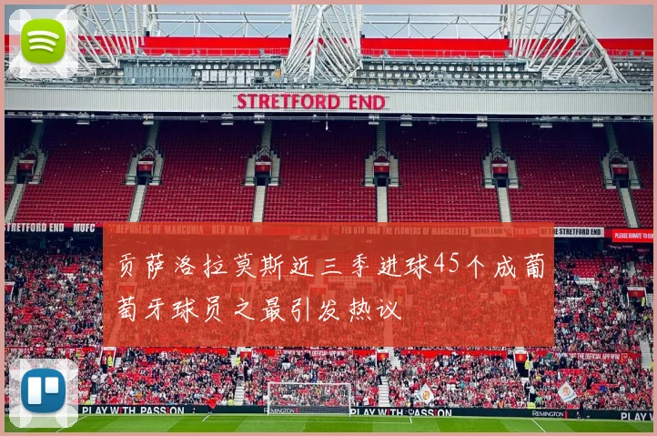 贡萨洛拉莫斯近三季进球45个成葡萄牙球员之最引发热议