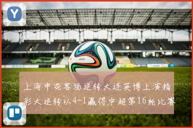 上海申花客场逆转大连英博上演精彩大逆转以4-1赢得中超第16轮比赛