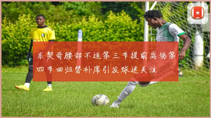 东契奇腰部不适第三节提前离场第四节回归替补席引发球迷关注