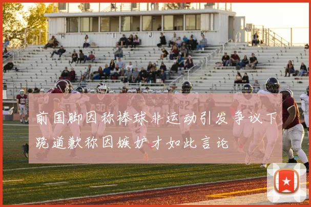 前国脚因称棒球非运动引发争议下跪道歉称因嫉妒才如此言论
