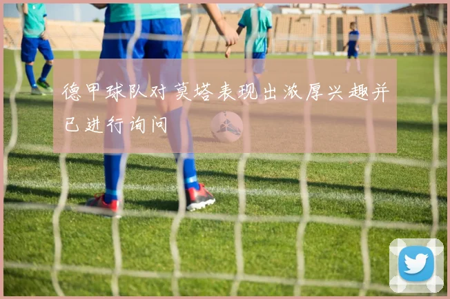 德甲球队对莫塔表现出浓厚兴趣并已进行询问