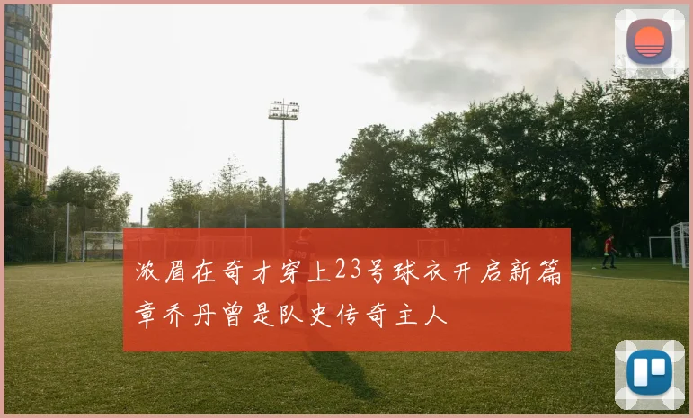 浓眉在奇才穿上23号球衣开启新篇章乔丹曾是队史传奇主人