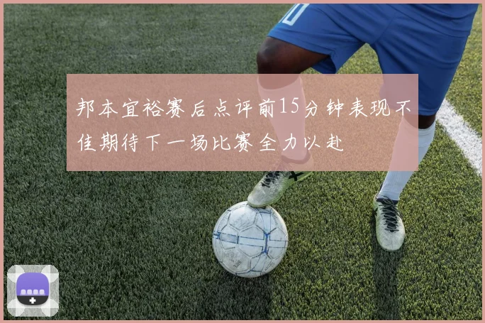 邦本宜裕赛后点评前15分钟表现不佳期待下一场比赛全力以赴