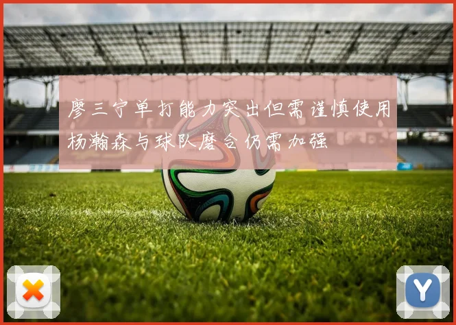 廖三宁单打能力突出但需谨慎使用杨瀚森与球队磨合仍需加强