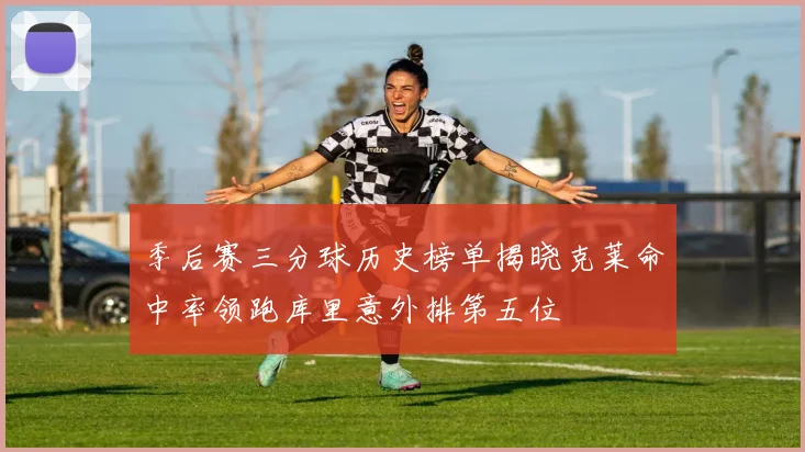 季后赛三分球历史榜单揭晓克莱命中率领跑库里意外排第五位