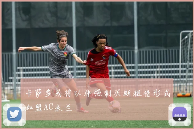 卡萨多或将以非强制买断租借形式加盟AC米兰