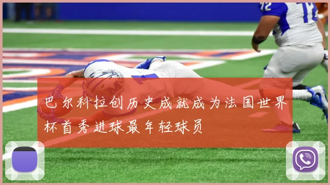 巴尔科拉创历史成就成为法国世界杯首秀进球最年轻球员