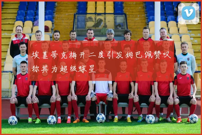 埃基蒂克梅开二度引发姆巴佩赞叹称其为超级球星