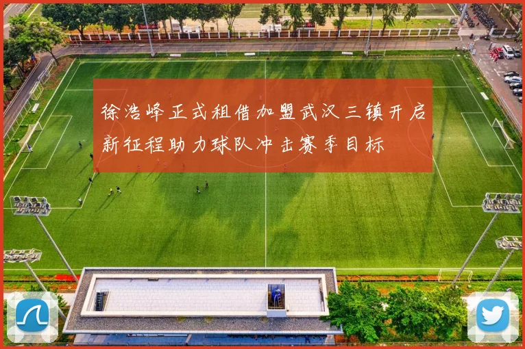 徐浩峰正式租借加盟武汉三镇开启新征程助力球队冲击赛季目标