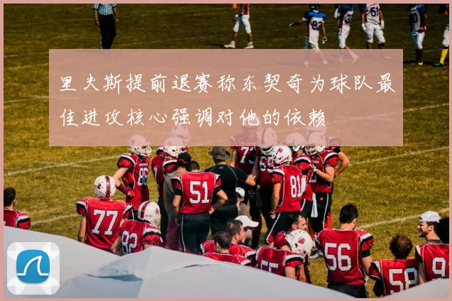 里夫斯提前退赛称东契奇为球队最佳进攻核心强调对他的依赖