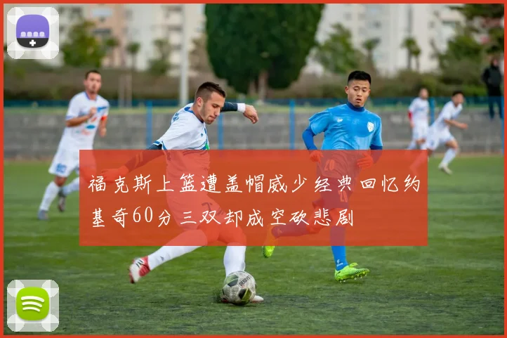 福克斯上篮遭盖帽威少经典回忆约基奇60分三双却成空砍悲剧