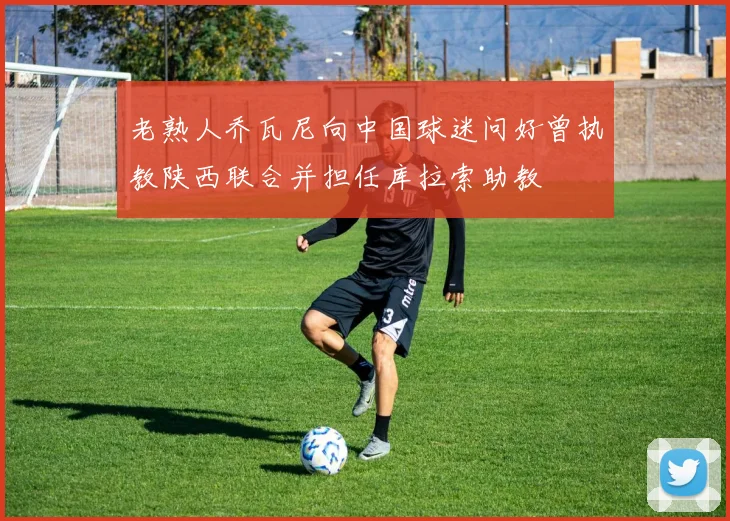 老熟人乔瓦尼向中国球迷问好曾执教陕西联合并担任库拉索助教