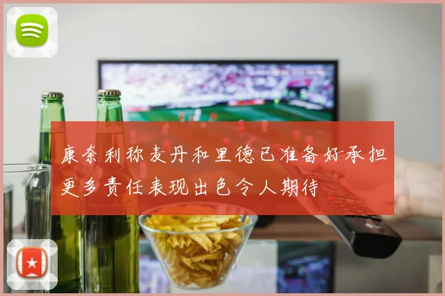 康奈利称麦丹和里德已准备好承担更多责任表现出色令人期待