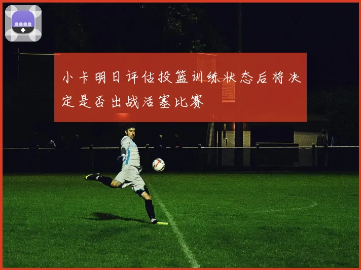 小卡明日评估投篮训练状态后将决定是否出战活塞比赛